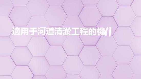 適用于河道清淤工程的機(jī)械是釋放河道潛能：提升水域生態(tài)與城市美觀的創(chuàng)新解決方案！